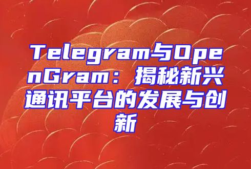 Telegram与OpenGram：揭秘新兴通讯平台的发展与创新