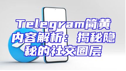 Telegram简黄内容解析：揭秘隐秘的社交圈层