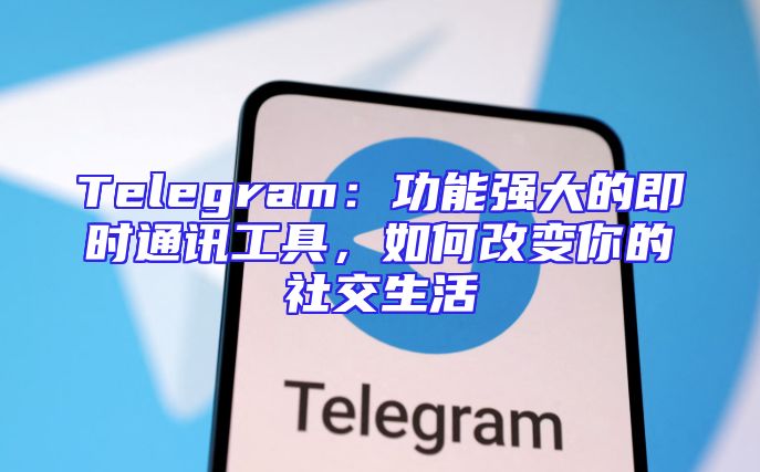 Telegram：功能强大的即时通讯工具，如何改变你的社交生活