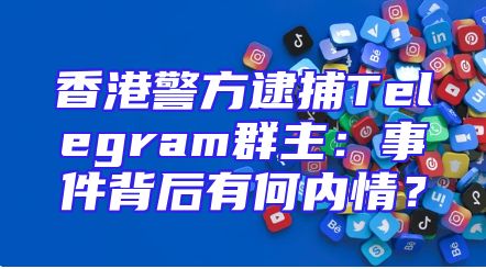 香港警方逮捕Telegram群主：事件背后有何内情？
