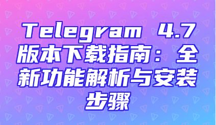 Telegram 4.7版本下载指南：全新功能解析与安装步骤