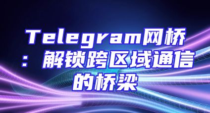 Telegram网桥：解锁跨区域通信的桥梁