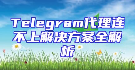 Telegram代理连不上解决方案全解析