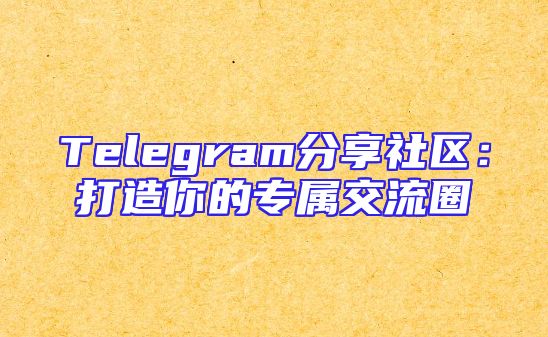 Telegram分享社区：打造你的专属交流圈
