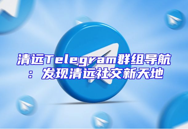 清远Telegram群组导航：发现清远社交新天地