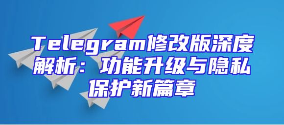 Telegram修改版深度解析：功能升级与隐私保护新篇章