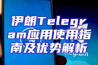 伊朗Telegram应用使用指南及优势解析