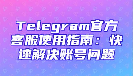 Telegram官方客服使用指南：快速解决账号问题