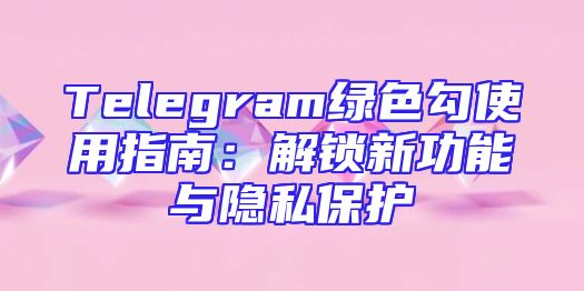 Telegram绿色勾使用指南：解锁新功能与隐私保护