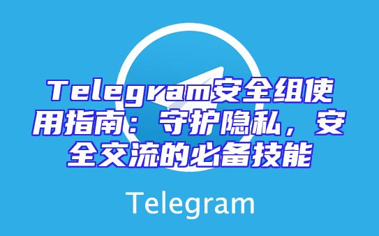 Telegram安全组使用指南：守护隐私，安全交流的必备技能