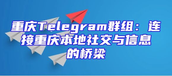重庆Telegram群组：连接重庆本地社交与信息的桥梁