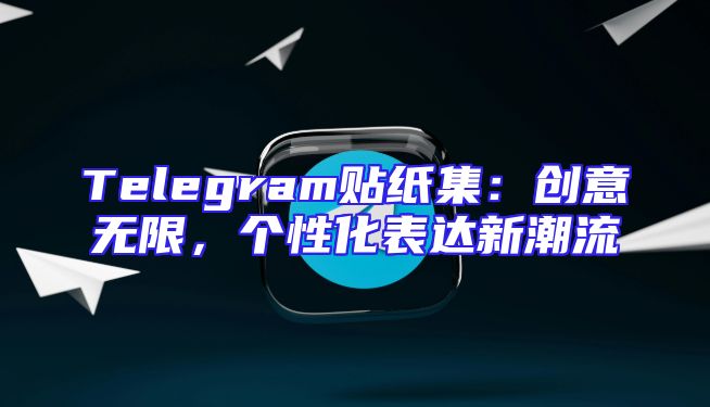 Telegram贴纸集：创意无限，个性化表达新潮流