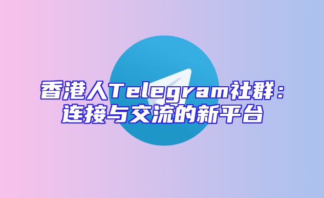 香港人Telegram社群：连接与交流的新平台
