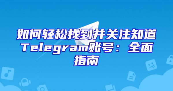 如何轻松找到并关注知道Telegram账号：全面指南