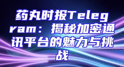 药丸时报Telegram：揭秘加密通讯平台的魅力与挑战