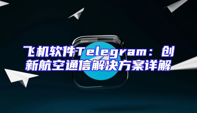 飞机软件Telegram：创新航空通信解决方案详解