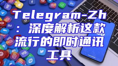 Telegram-Zh：深度解析这款流行的即时通讯工具