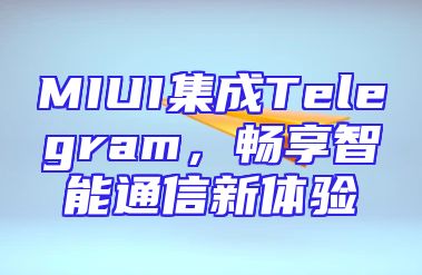 MIUI集成Telegram，畅享智能通信新体验