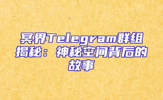 冥界Telegram群组揭秘：神秘空间背后的故事