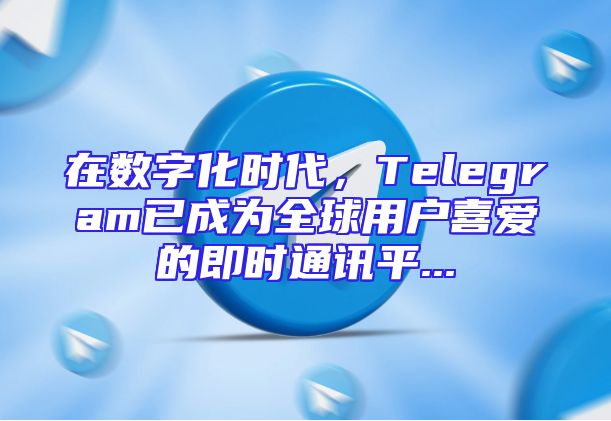 在数字化时代，Telegram已成为全球用户喜爱的即时通讯平...