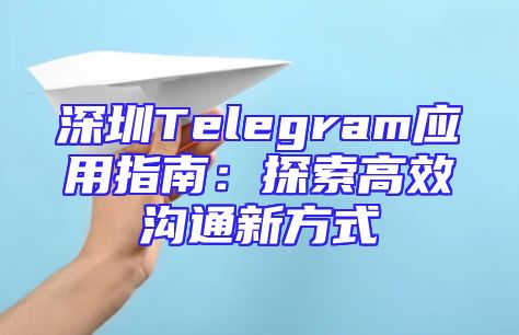 深圳Telegram应用指南：探索高效沟通新方式