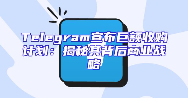 Telegram宣布巨额收购计划：揭秘其背后商业战略