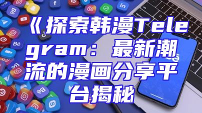 《探索韩漫Telegram：最新潮流的漫画分享平台揭秘