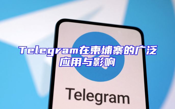Telegram在柬埔寨的广泛应用与影响