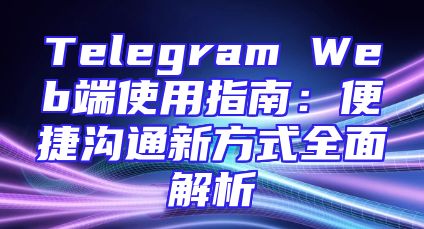 Telegram Web端使用指南：便捷沟通新方式全面解析