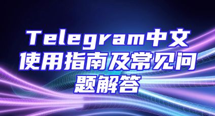 Telegram中文使用指南及常见问题解答