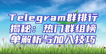 Telegram群排行揭秘：热门群组榜单解析与加入技巧
