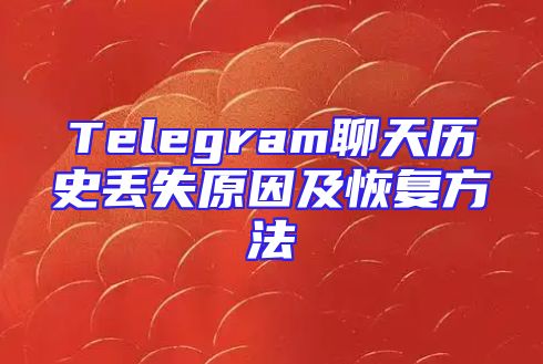 Telegram聊天历史丢失原因及恢复方法