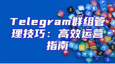Telegram群组管理技巧：高效运营指南
