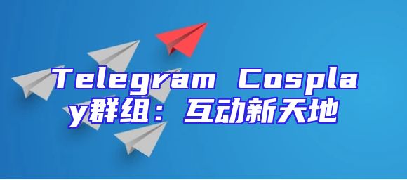 Telegram Cosplay群组：互动新天地