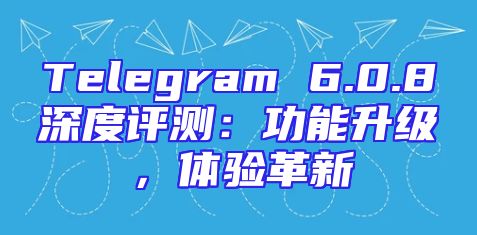 Telegram 6.0.8深度评测：功能升级，体验革新