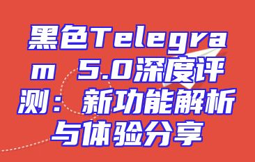 黑色Telegram 5.0深度评测：新功能解析与体验分享