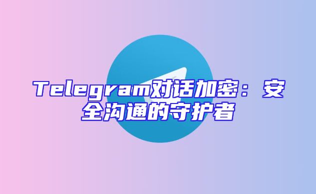 Telegram对话加密：安全沟通的守护者