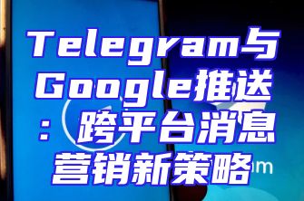Telegram与Google推送：跨平台消息营销新策略