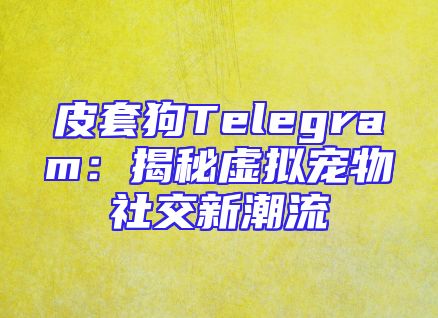 皮套狗Telegram：揭秘虚拟宠物社交新潮流