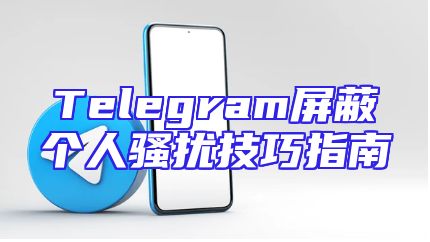 Telegram屏蔽个人骚扰技巧指南