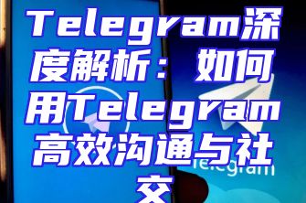 Telegram深度解析：如何用Telegram高效沟通与社交