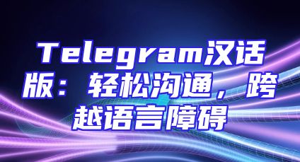 Telegram汉话版：轻松沟通，跨越语言障碍