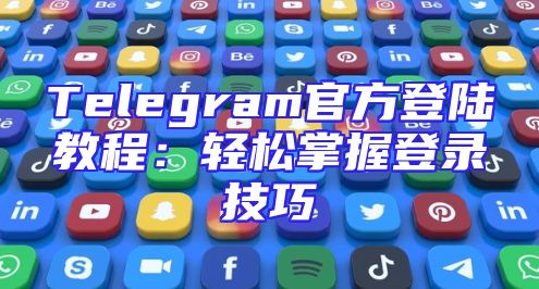 Telegram官方登陆教程：轻松掌握登录技巧