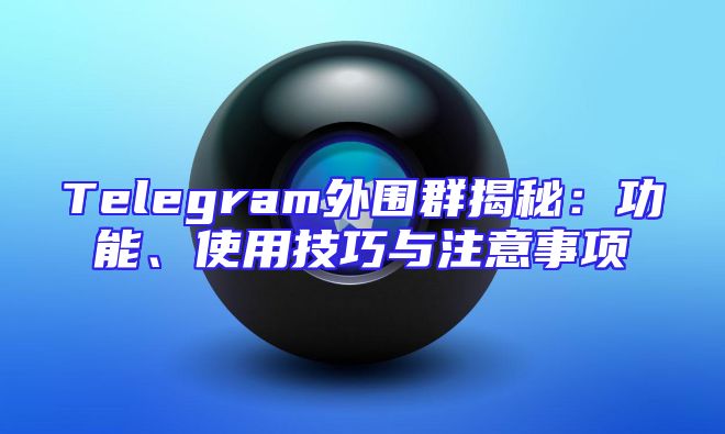 Telegram外围群揭秘：功能、使用技巧与注意事项