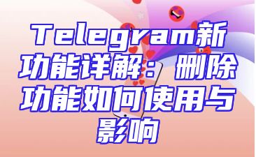 Telegram新功能详解：删除功能如何使用与影响