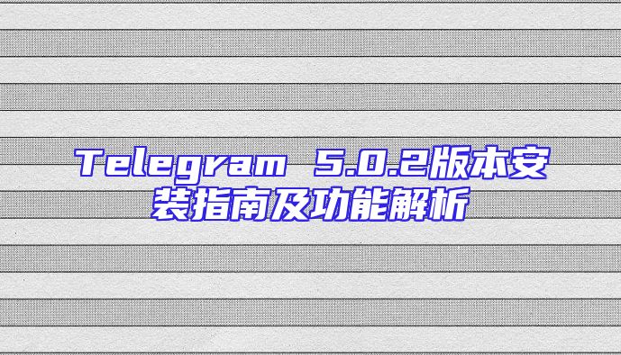 Telegram 5.0.2版本安装指南及功能解析