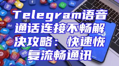 Telegram语音通话连接不畅解决攻略：快速恢复流畅通讯