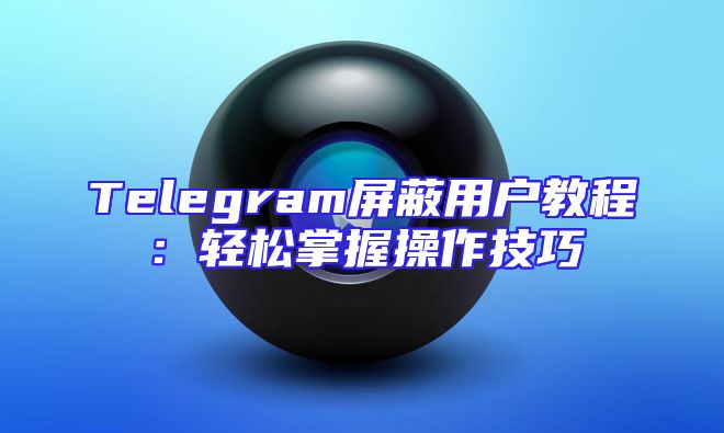 Telegram屏蔽用户教程：轻松掌握操作技巧