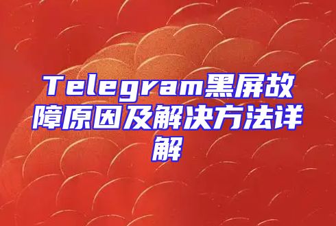 Telegram黑屏故障原因及解决方法详解
