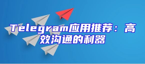 Telegram应用推荐：高效沟通的利器